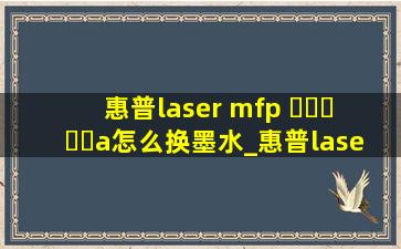 惠普laser mfp ▶☛☀☚◀a怎么换墨水_惠普lasermfp▶☛☀☚◀a怎么换墨盒